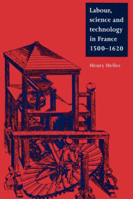 Title: Labour, Science and Technology in France, 1500-1620, Author: Henry Heller