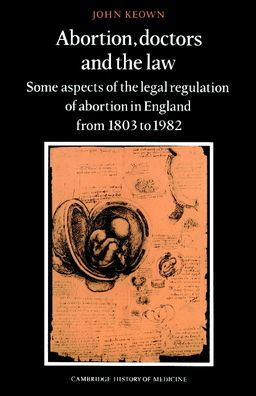 Abortion, Doctors and the Law: Some Aspects of the Legal Regulation of Abortion in England from 1803 to 1982