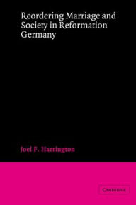 Title: Reordering Marriage and Society in Reformation Germany / Edition 1, Author: Joel F. Harrington