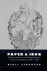 Title: Paper and Iron: Hamburg Business and German Politics in the Era of Inflation, 1897-1927, Author: Niall Ferguson