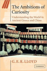 Title: The Ambitions of Curiosity: Understanding the World in Ancient Greece and China / Edition 1, Author: G. E. R. Lloyd