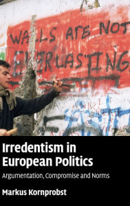 Title: Irredentism in European Politics: Argumentation, Compromise and Norms, Author: Markus Kornprobst