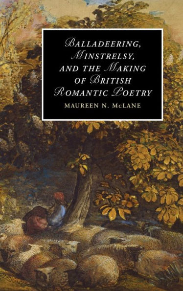 Balladeering, Minstrelsy, and the Making of British Romantic Poetry