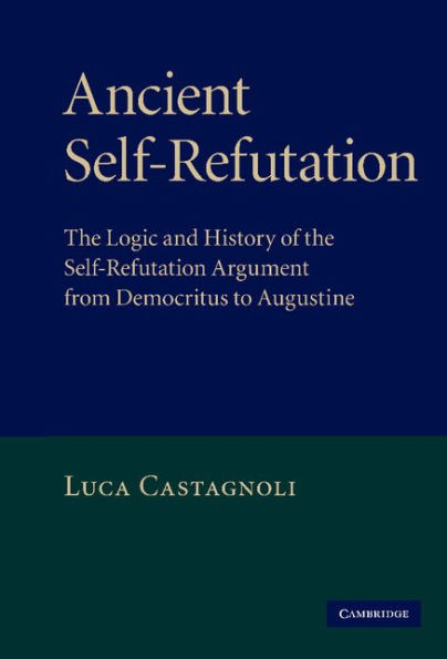 Ancient Self-Refutation: The Logic and History of the Self-Refutation Argument from Democritus to Augustine