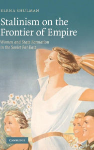 Title: Stalinism on the Frontier of Empire: Women and State Formation in the Soviet Far East, Author: Elena Shulman