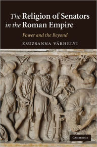 Title: The Religion of Senators in the Roman Empire: Power and the Beyond, Author: Zsuzsanna Várhelyi