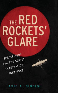 Title: The Red Rockets' Glare: Spaceflight and the Russian Imagination, 1857-1957, Author: Asif A. Siddiqi