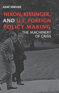Title: Nixon, Kissinger, and US Foreign Policy Making: The Machinery of Crisis, Author: Asaf Siniver