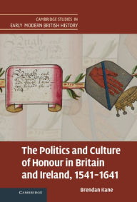 Title: The Politics and Culture of Honour in Britain and Ireland, 1541-1641, Author: Brendan Kane