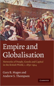 Title: Empire and Globalisation: Networks of People, Goods and Capital in the British World, c.1850-1914, Author: Gary B. Magee