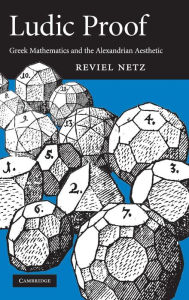 Title: Ludic Proof: Greek Mathematics and the Alexandrian Aesthetic, Author: Reviel Netz