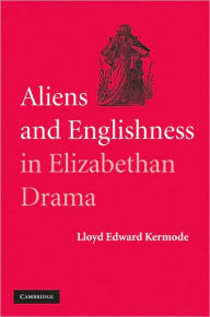 Title: Aliens and Englishness in Elizabethan Drama, Author: Lloyd Edward Kermode