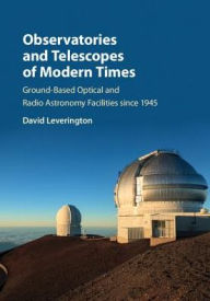 Title: Observatories and Telescopes of Modern Times: Ground-Based Optical and Radio Astronomy Facilities since 1945, Author: David Leverington