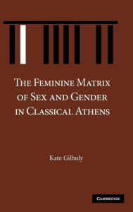 Title: The Feminine Matrix of Sex and Gender in Classical Athens, Author: Kate Gilhuly