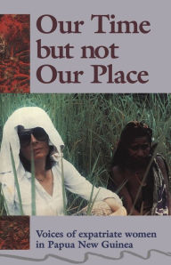 Title: Our Time but Not Our Place: Voices of Expatriate Women in Papua New Guinea, Author: Myra Jean Bourke