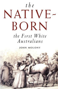 Title: The Native-Born: The First White Australians, Author: John Molony