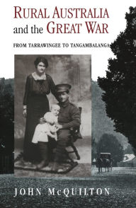 Title: Rural Australia and the Great War: From Tarrawingee to Tangambalanga, Author: John McQuilton