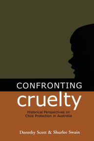 Title: Confronting Cruelty: Historical Perspectives on Child Protection in Australia, Author: Shurlee Swain