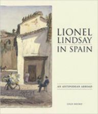 Title: Lionel Lindsay in Spain: An Antipodean Abroad, 1902-1934, Author: Colin Holden