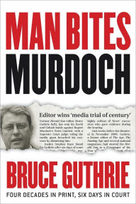 Title: Man Bites Murdoch: Four Decades in Print, Six Days in Court, Author: Bruce Guthrie