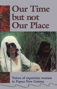 Title: Our Time But Not Our Place: Voices of expatriate women in Papua New Guinea, Author: Myra Jean Bourke
