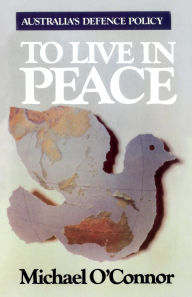 Title: To Live in Peace: Australia's Defence Policy, Author: Michael O'Connor