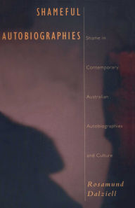 Title: Shameful Autobiographies: Shame in Contemporary Australian Autobiographies and Culture, Author: Rosamund Dalziell