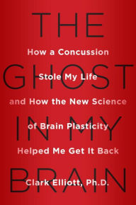 Title: The Ghost in My Brain: How a Concussion Stole My Life and How the New Science of Brain Plasticity Helped Me Get it Back, Author: Clark Elliott