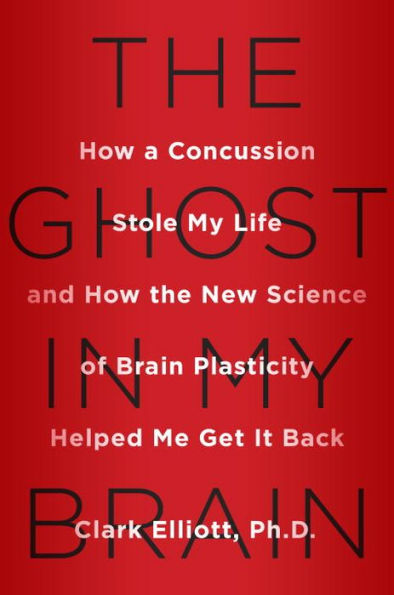 The Ghost in My Brain: How a Concussion Stole My Life and How the New Science of Brain Plasticity Helped Me Get it Back