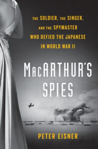 Title: MacArthur's Spies: The Soldier, the Singer, and the Spymaster Who Defied the Japanese in World War II, Author: Peter Eisner