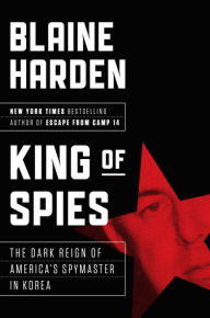 Title: King of Spies: The Dark Reign of America's Spymaster in Korea, Author: Blaine Harden