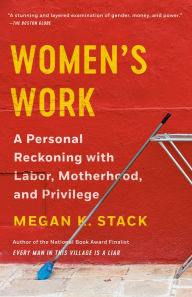 Title: Women's Work: A Personal Reckoning with Labor, Motherhood, and Privilege, Author: Megan K. Stack
