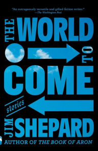 Title: The World to Come: Stories, Author: Jim Shepard