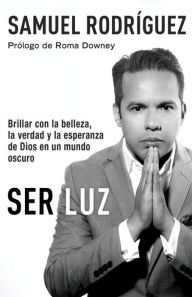 Title: Ser Luz / Be Light: Brillar con la belleza, la verdad y la esperanza de Dios en un mundo oscuro, Author: Samuel Rodriguez