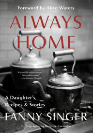 Title: Always Home: A Daughter's Recipes & Stories: Foreword by Alice Waters, Author: Fanny Singer