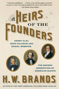 Title: Heirs of the Founders: Henry Clay, John Calhoun and Daniel Webster, the Second Generation of American Giants, Author: H. W. Brands