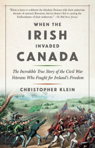 Title: When the Irish Invaded Canada: The Incredible True Story of the Civil War Veterans Who Fought for Ireland's Freedom, Author: Christopher Klein