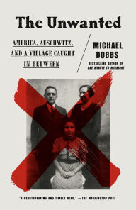 Title: The Unwanted: America, Auschwitz, and a Village Caught in Between, Author: Michael Dobbs