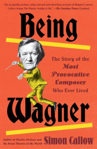 Title: Being Wagner: The Story of the Most Provocative Composer Who Ever Lived, Author: Simon Callow