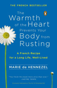 Title: The Warmth of the Heart Prevents Your Body from Rusting: A French Recipe for a Long Life, Well-Lived, Author: Marie De Hennezel