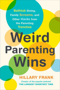 Title: Weird Parenting Wins: Bathtub Dining, Family Screams, and Other Hacks from the Parenting Trenches, Author: Hillary Frank