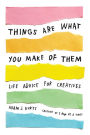 Things Are What You Make of Them: Life Advice for Creatives