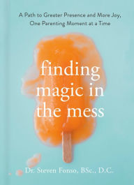 Title: Finding Magic in the Mess: A Path to Greater Presence and More Joy, One Parenting Moment at a Time, Author: Steven Fonso