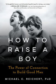 Title: How To Raise A Boy: The Power of Connection to Build Good Men, Author: Michael C. Reichert