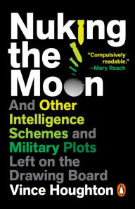 Title: Nuking the Moon: And Other Intelligence Schemes and Military Plots Left on the Drawing Board, Author: Vince Houghton