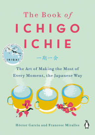Title: The Book of Ichigo Ichie: The Art of Making the Most of Every Moment, the Japanese Way, Author: Héctor García