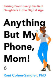 Title: Anything But My Phone, Mom!: Raising Emotionally Resilient Daughters in the Digital Age, Author: Roni Cohen-Sandler