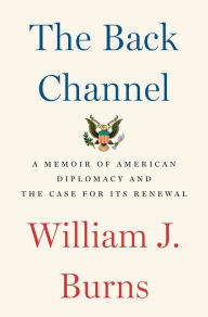 Title: The Back Channel: A Memoir of American Diplomacy and the Case for Its Renewal, Author: William J. Burns