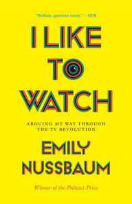 Title: I Like to Watch: Arguing My Way through the TV Revolution, Author: Emily Nussbaum