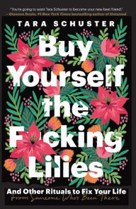 Title: Buy Yourself the F*cking Lilies: And Other Rituals to Fix Your Life, from Someone Who's Been There, Author: Tara Schuster